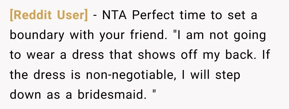 [Reddit User] − NTA Perfect time to set a boundary with your friend. "I am not going to wear a dress that shows off my back. If the dress is...