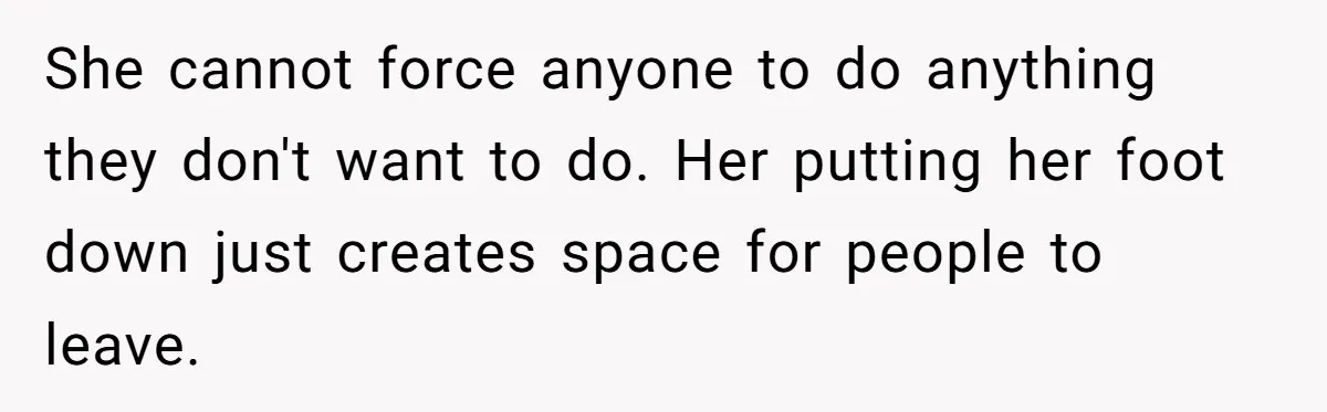 She cannot force anyone to do anything they don't want to do. Her putting her foot down just creates space for people to leave.