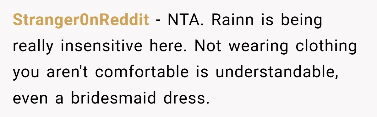 Stranger0nReddit − NTA. Rainn is being really insensitive here. Not wearing clothing you aren't comfortable is understandable, even a bridesmaid dress.