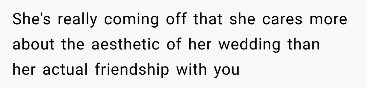 She's really coming off that she cares more about the aesthetic of her wedding than her actual friendship with you