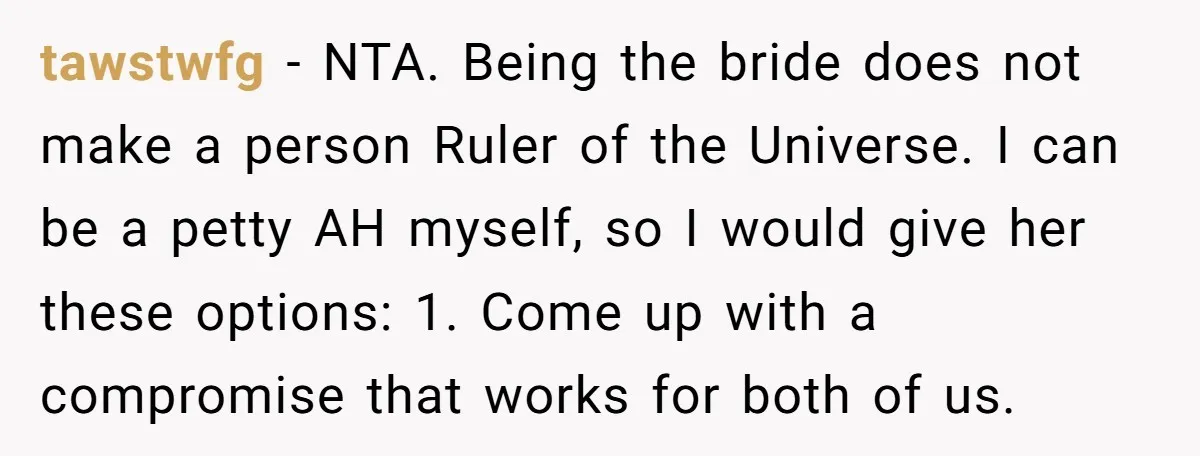 tawstwfg − NTA. Being the bride does not make a person Ruler of the Universe. I can be a petty AH myself, so I would give her these options: 1....