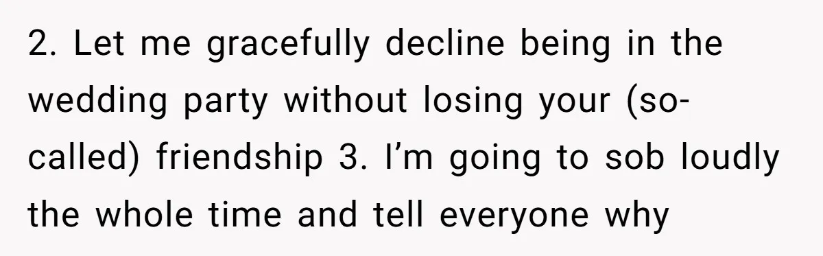 2. Let me gracefully decline being in the wedding party without losing your (so-called) friendship 3. I’m going to sob loudly the whole time and tell everyone why