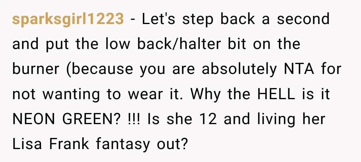 sparksgirl1223 − Let's step back a second and put the low back/halter bit on the burner (because you are absolutely NTA for not wanting to wear it. Why the HELL...