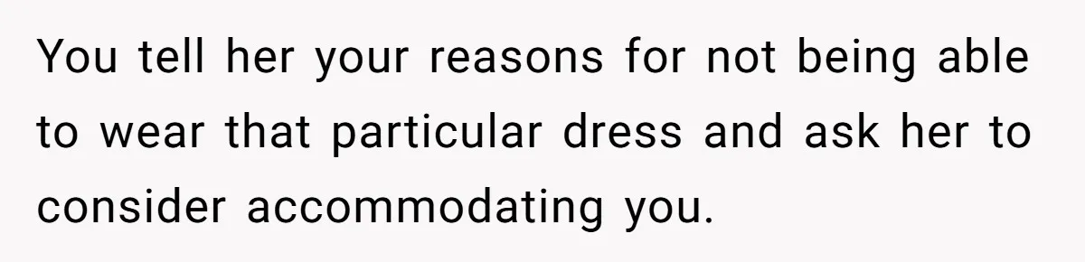 You tell her your reasons for not being able to wear that particular dress and ask her to consider accommodating you.