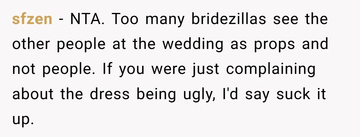 sfzen − NTA. Too many bridezillas see the other people at the wedding as props and not people. If you were just complaining about the dress being ugly, I'd say...