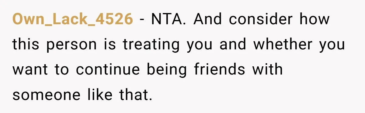 Own_Lack_4526 − NTA. And consider how this person is treating you and whether you want to continue being friends with someone like that.