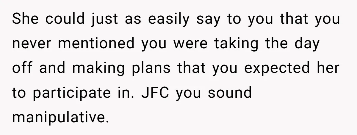 She could just as easily say to you that you never mentioned you were taking the day off and making plans that you expected her to participate in. JFC you...