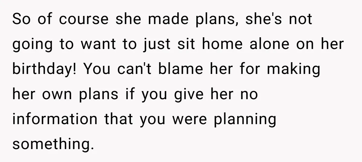 So of course she made plans, she's not going to want to just sit home alone on her birthday! You can't blame her for making her own plans if you...