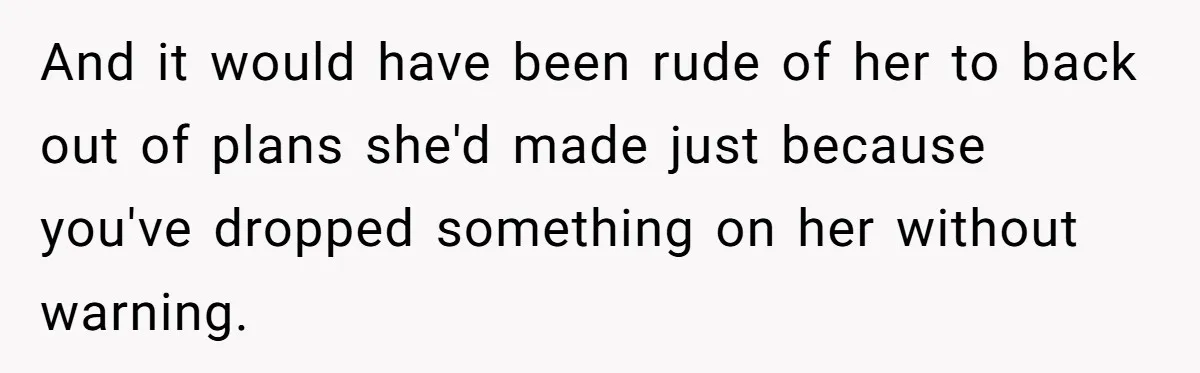 And it would have been rude of her to back out of plans she'd made just because you've dropped something on her without warning.