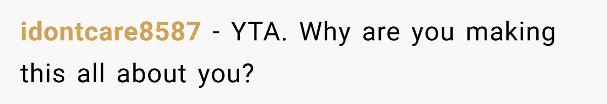 idontcare8587 − YTA. Why are you making this all about you?