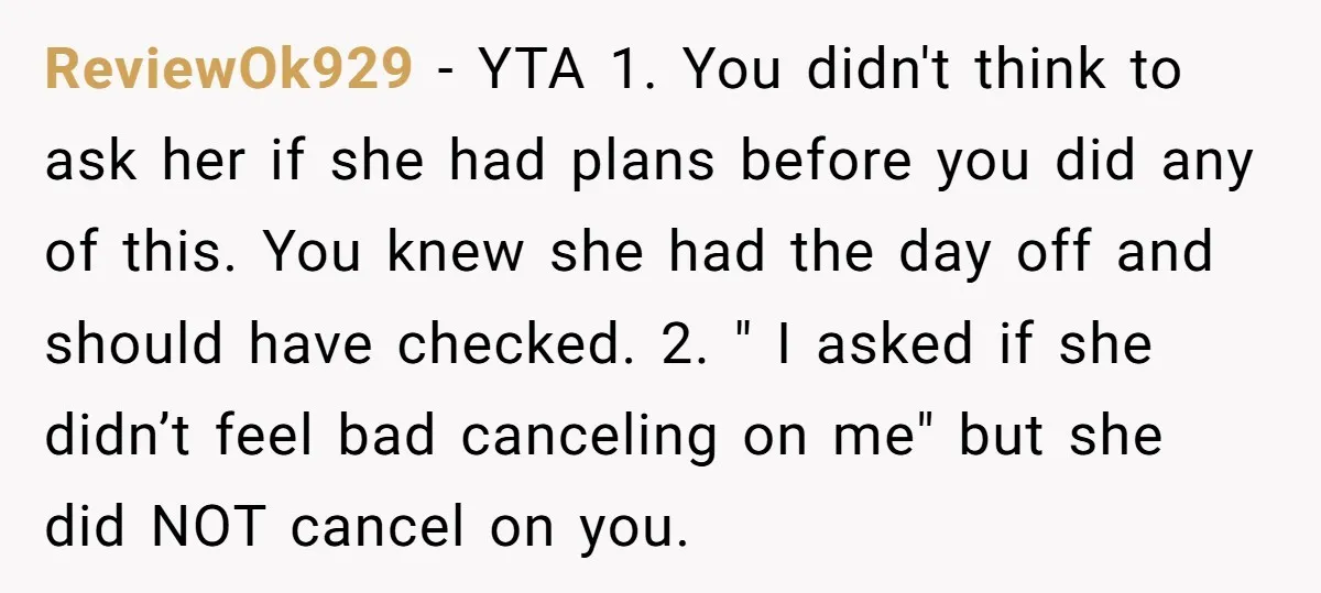 ReviewOk929 − YTA 1. You didn't think to ask her if she had plans before you did any of this. You knew she had the day off and should have...