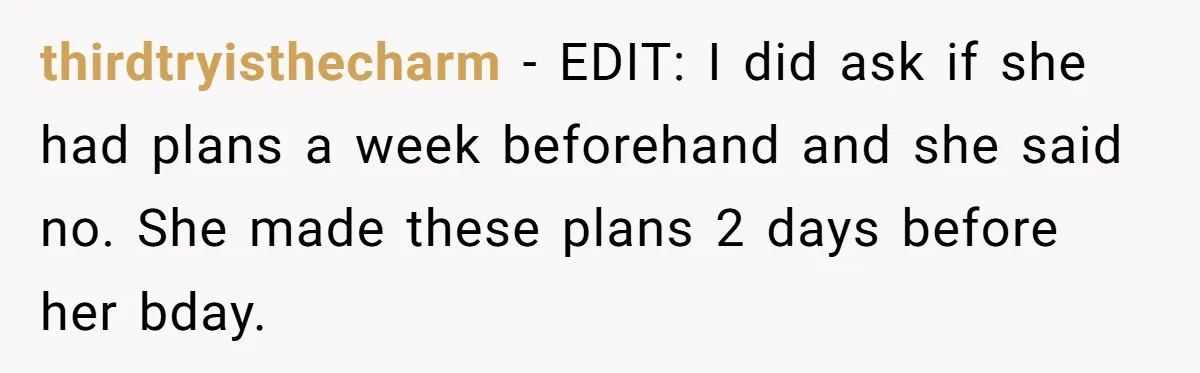 thirdtryisthecharm − EDIT: I did ask if she had plans a week beforehand and she said no. She made these plans 2 days before her bday.