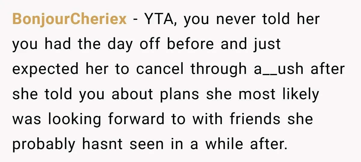 BonjourCheriex − YTA, you never told her you had the day off before and just expected her to cancel through a__ush after she told you about plans she most likely...