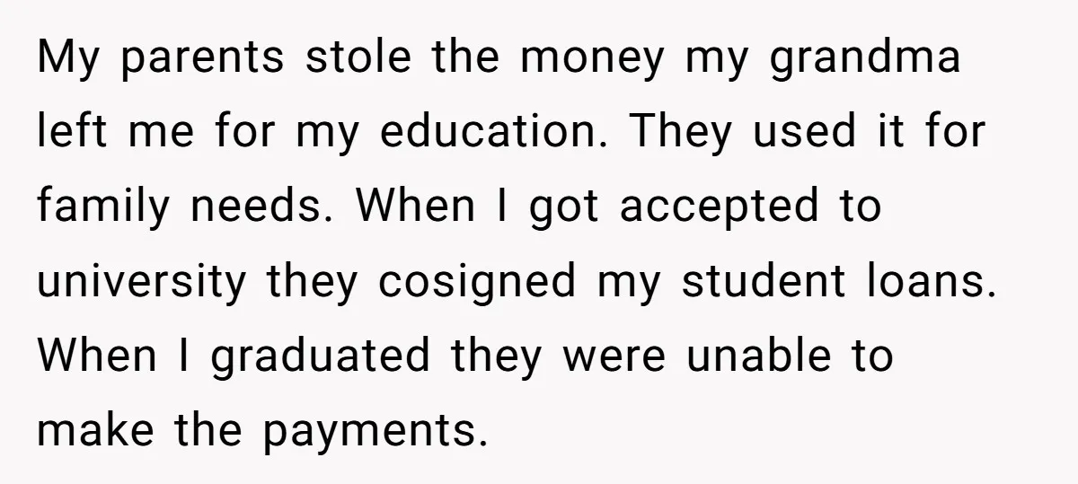 My parents stole the money my grandma left me for my education. They used it for family needs. When I got accepted to university they cosigned my student loans. When...