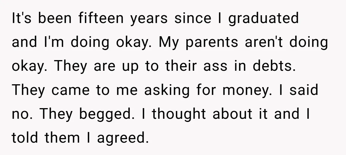It's been fifteen years since I graduated and I'm doing okay. My parents aren't doing okay. They are up to their ass in debts. They came to me asking for...