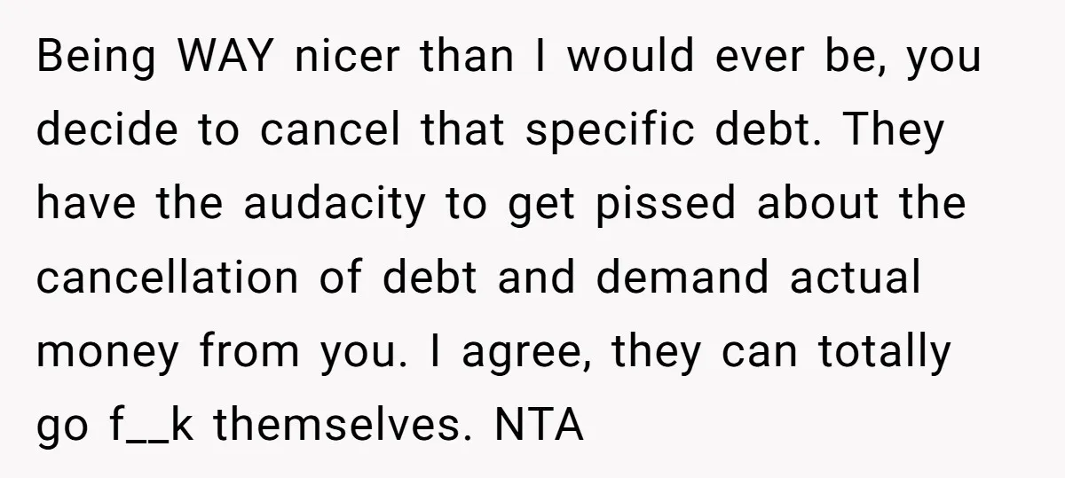 Being WAY nicer than I would ever be, you decide to cancel that specific debt. They have the audacity to get pissed about the cancellation of debt and demand actual...