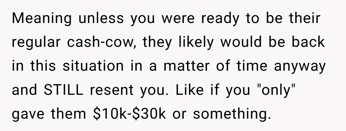 Meaning unless you were ready to be their regular cash-cow, they likely would be back in this situation in a matter of time anyway and STILL resent you. Like if...