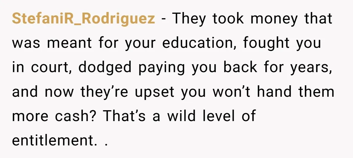 StefaniR_Rodriguez − They took money that was meant for your education, fought you in court, dodged paying you back for years, and now they’re upset you won’t hand them more...