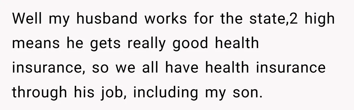 Well my husband works for the state,2 high means he gets really good health insurance, so we all have health insurance through his job, including my son.