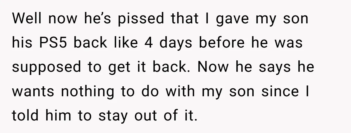 Well now he’s pissed that I gave my son his PS5 back like 4 days before he was supposed to get it back. Now he says he wants nothing to...