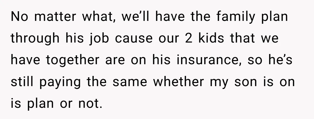 No matter what, we’ll have the family plan through his job cause our 2 kids that we have together are on his insurance, so he’s still paying the same whether...