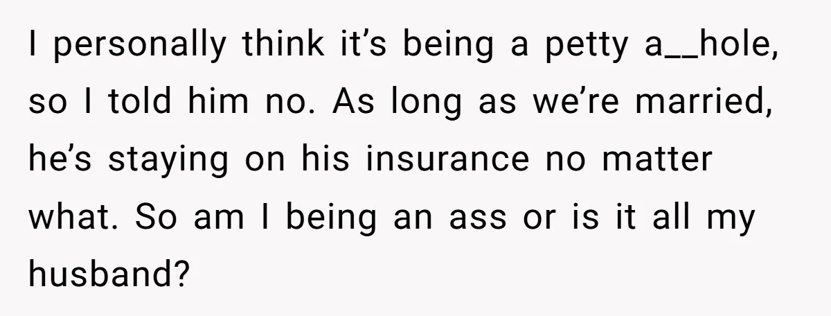 I personally think it’s being a petty a__hole, so I told him no. As long as we’re married, he’s staying on his insurance no matter what. So am I being...