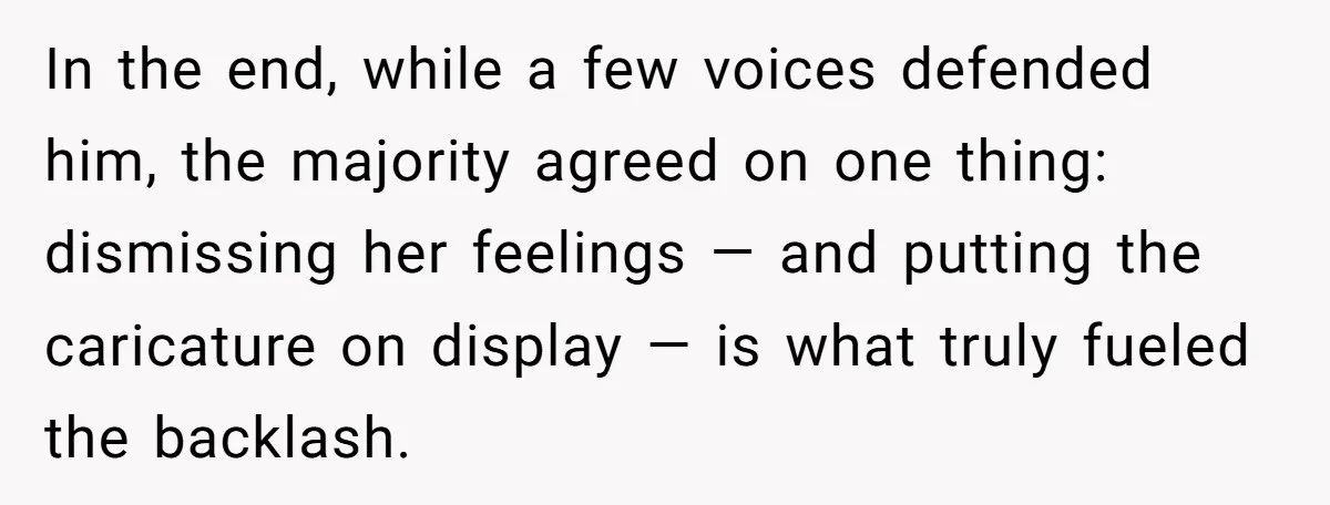 In the end, while a few voices defended him, the majority agreed on one thing: dismissing her feelings — and putting the caricature on display — is what truly fueled...