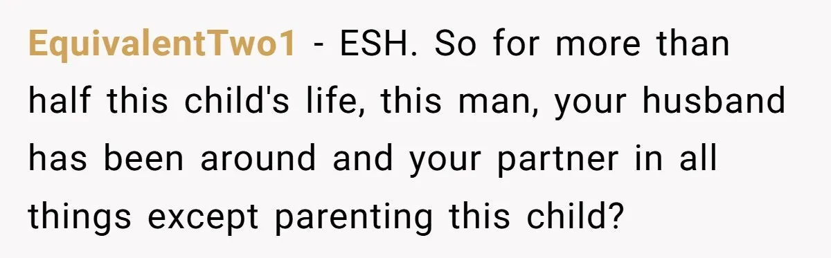 EquivalentTwo1 − ESH. So for more than half this child's life, this man, your husband has been around and your partner in all things except parenting this child?
