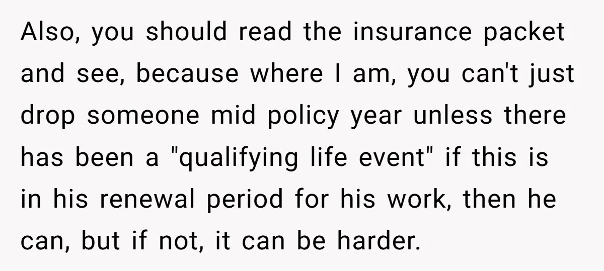 Also, you should read the insurance packet and see, because where I am, you can't just drop someone mid policy year unless there has been a "qualifying life event" if...