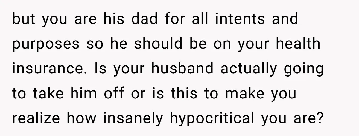 but you are his dad for all intents and purposes so he should be on your health insurance. Is your husband actually going to take him off or is this...