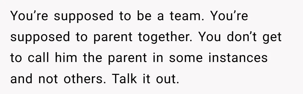 You’re supposed to be a team. You’re supposed to parent together. You don’t get to call him the parent in some instances and not others. Talk it out.