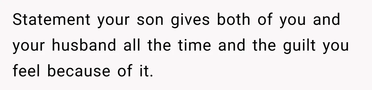 Statement your son gives both of you and your husband all the time and the guilt you feel because of it.