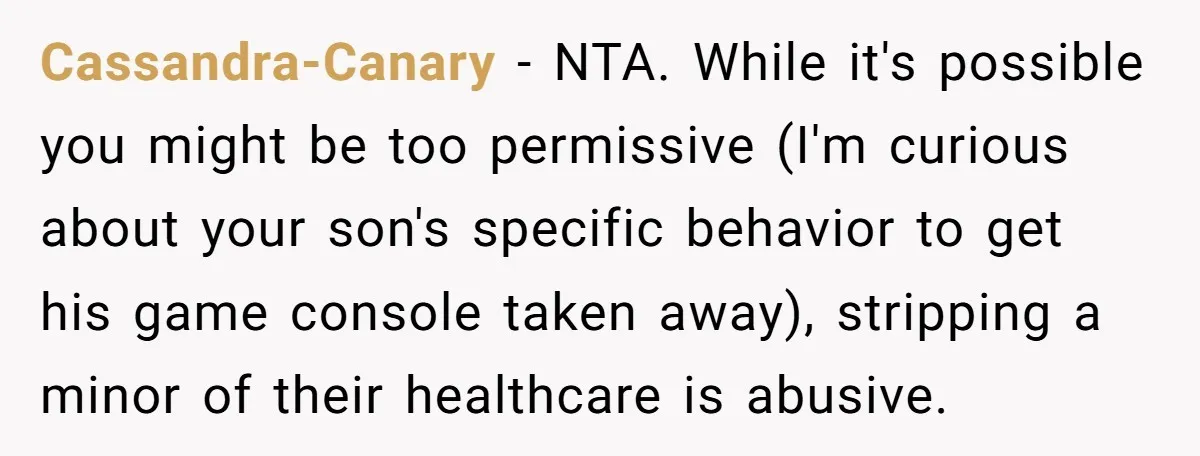 Cassandra-Canary − NTA. While it's possible you might be too permissive (I'm curious about your son's specific behavior to get his game console taken away), stripping a minor of their...
