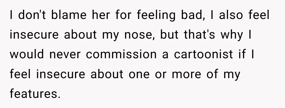 I don't blame her for feeling bad, I also feel insecure about my nose, but that's why I would never commission a cartoonist if I feel insecure about one or...