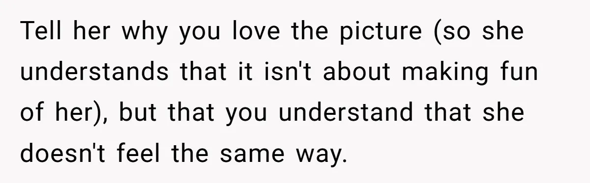 Tell her why you love the picture (so she understands that it isn't about making fun of her), but that you understand that she doesn't feel the same way.