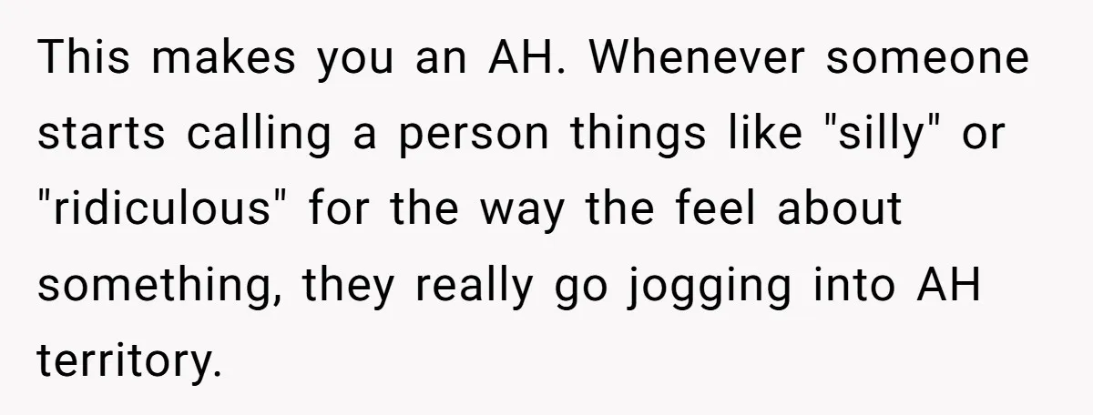This makes you an AH. Whenever someone starts calling a person things like "silly" or "ridiculous" for the way the feel about something, they really go jogging into AH territory.