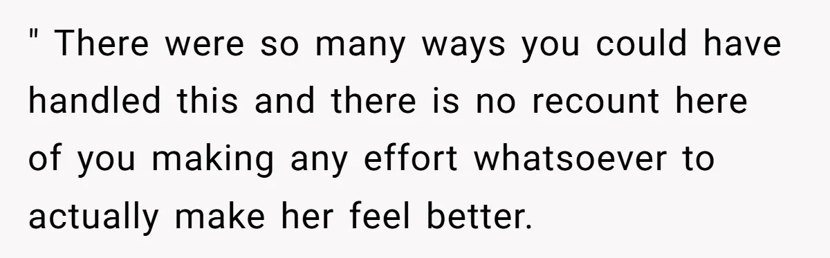 " There were so many ways you could have handled this and there is no recount here of you making any effort whatsoever to actually make her feel better.