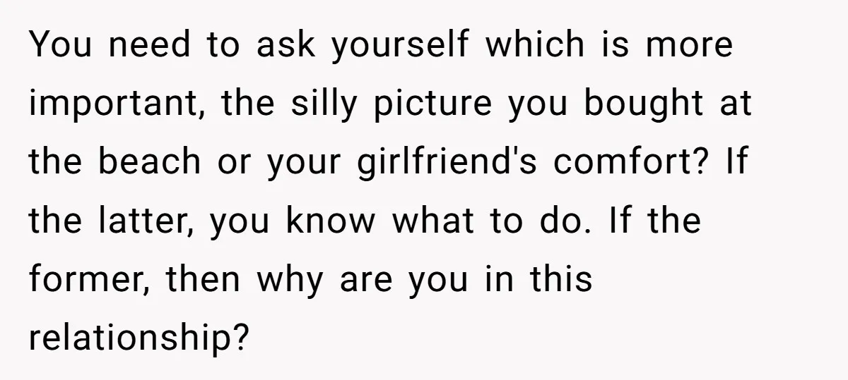 You need to ask yourself which is more important, the silly picture you bought at the beach or your girlfriend's comfort? If the latter, you know what to do. If...