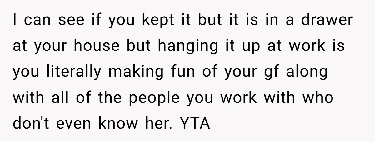 I can see if you kept it but it is in a drawer at your house but hanging it up at work is you literally making fun of your gf...