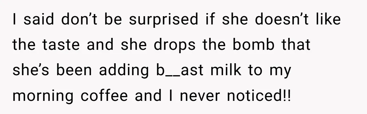 I said don’t be surprised if she doesn’t like the taste and she drops the bomb that she’s been adding b__ast milk to my morning coffee and I never noticed!!
