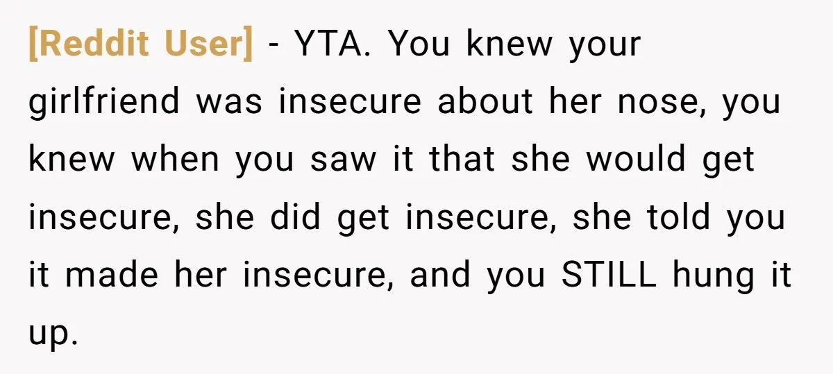 [Reddit User] - YTA. You knew your girlfriend was insecure about her nose, you knew when you saw it that she would get insecure, she did get insecure, she told...