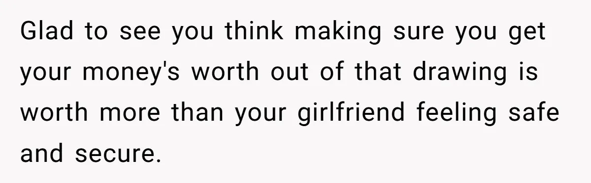 Glad to see you think making sure you get your money's worth out of that drawing is worth more than your girlfriend feeling safe and secure.