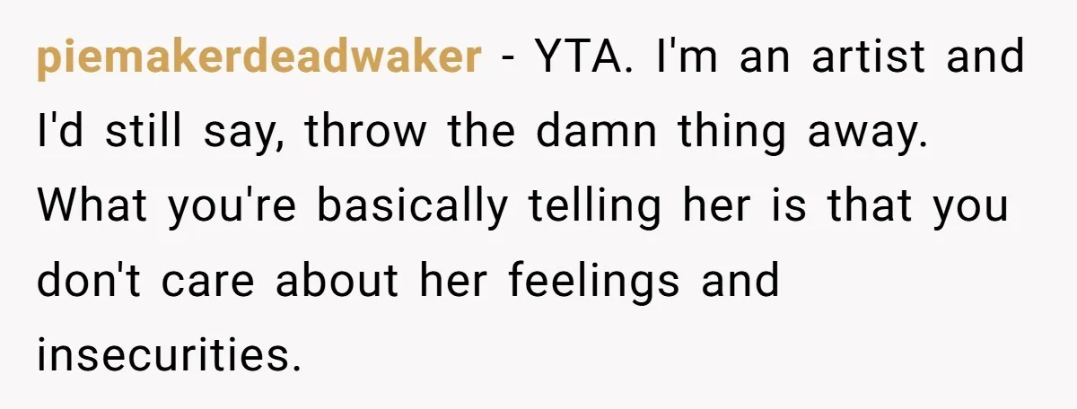 piemakerdeadwaker - YTA. I'm an artist and I'd still say, throw the damn thing away. What you're basically telling her is that you don't care about her feelings and insecurities.