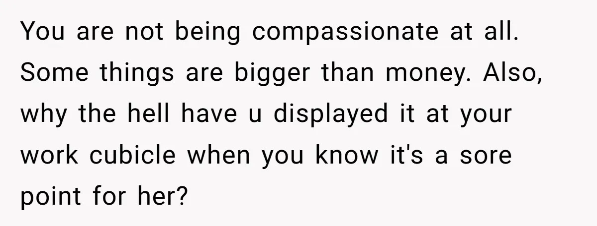 You are not being compassionate at all. Some things are bigger than money. Also, why the hell have u displayed it at your work cubicle when you know it's a...