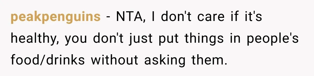 peakpenguins − NTA, I don't care if it's healthy, you don't just put things in people's food/drinks without asking them.