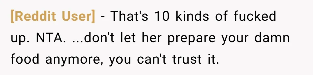 [Reddit User] − That's 10 kinds of fucked up. NTA. ...don't let her prepare your damn food anymore, you can't trust it.