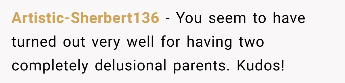 Artistic-Sherbert136 - You seem to have turned out very well for having two completely delusional parents. Kudos!