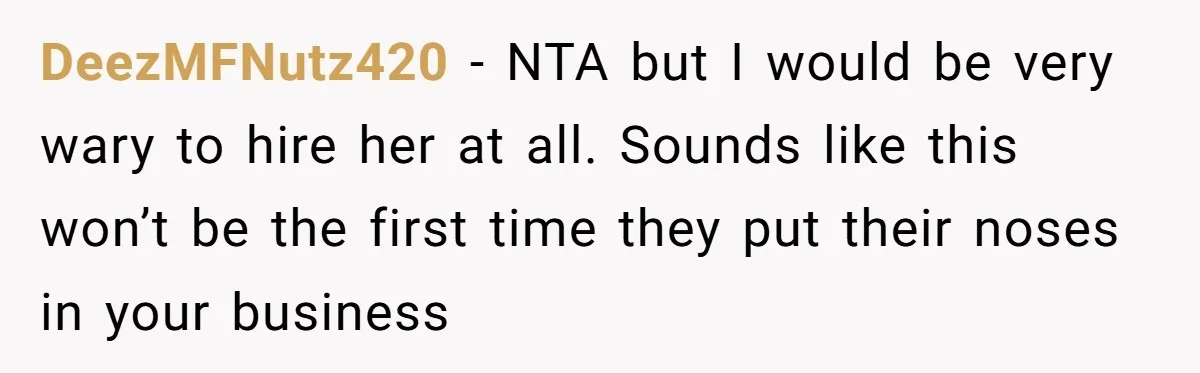 DeezMFNutz420 - NTA but I would be very wary to hire her at all. Sounds like this won’t be the first time they put their noses in your business