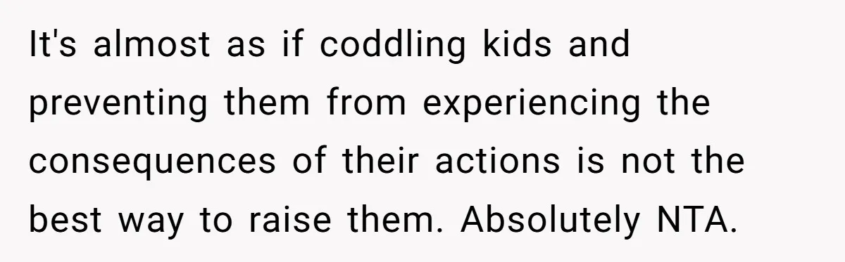 It's almost as if coddling kids and preventing them from experiencing the consequences of their actions is not the best way to raise them. Absolutely NTA.