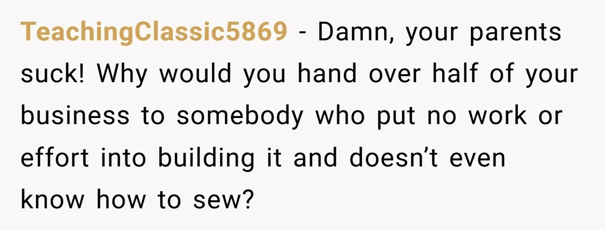 TeachingClassic5869 - Damn, your parents suck! Why would you hand over half of your business to somebody who put no work or effort into building it and doesn’t even know...